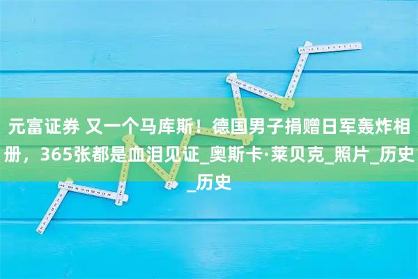 元富证券 又一个马库斯！德国男子捐赠日军轰炸相册，365张都是血泪见证_奥斯卡·莱贝克_照片_历史
