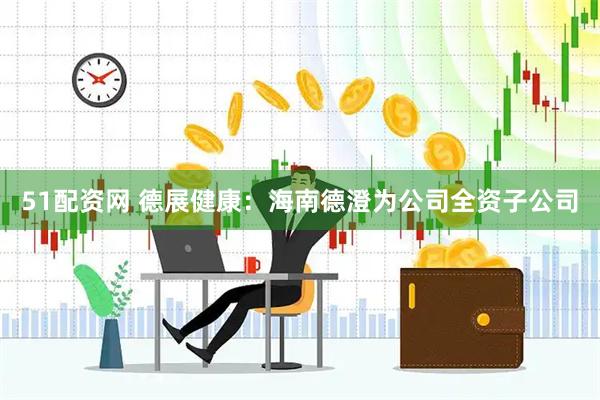 51配资网 德展健康：海南德澄为公司全资子公司