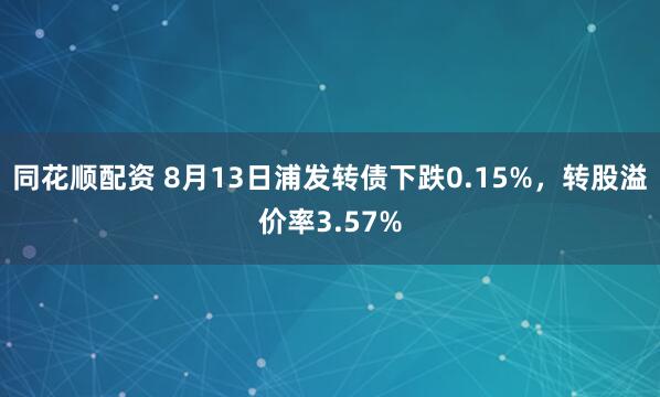同花顺配资 8月13日浦发转债下跌0.15%，转股溢价率3.57%