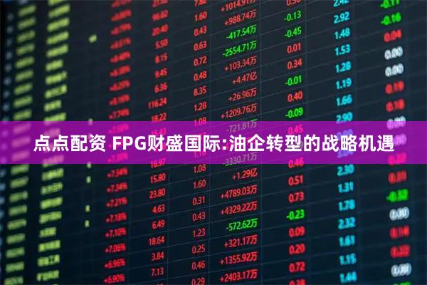 点点配资 FPG财盛国际:油企转型的战略机遇