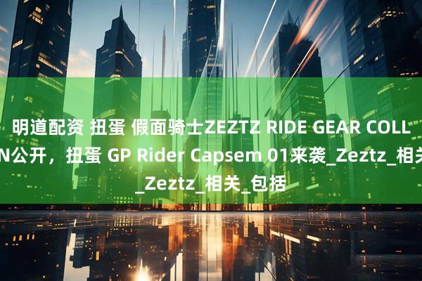 明道配资 扭蛋 假面骑士ZEZTZ RIDE GEAR COLLECTION公开，扭蛋 GP Rider Capsem 01来袭_Zeztz_相关_包括