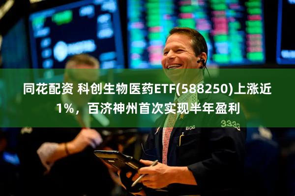 同花配资 科创生物医药ETF(588250)上涨近1%，百济神州首次实现半年盈利