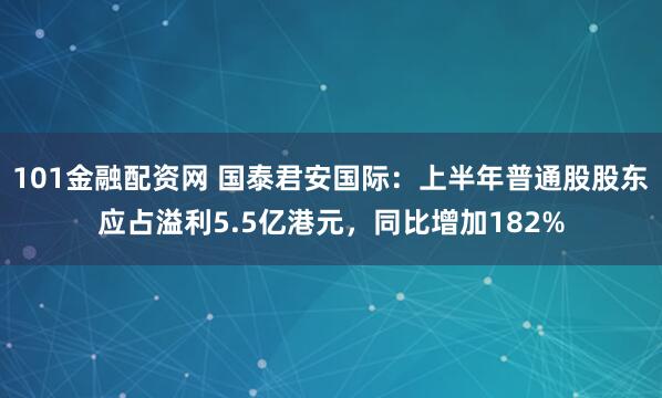 101金融配资网 国泰君安国际：上半年普通股股东应占溢利5.5亿港元，同比增加182%