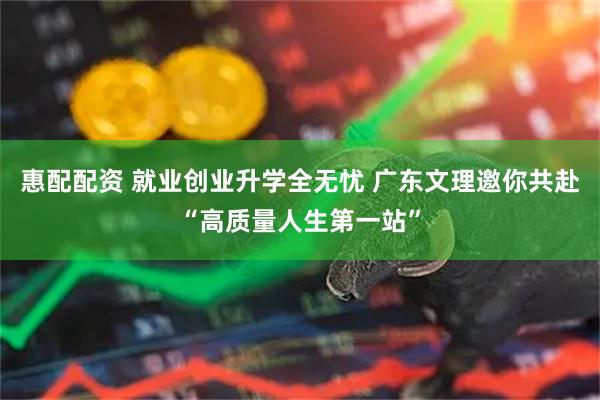 惠配配资 就业创业升学全无忧 广东文理邀你共赴“高质量人生第一站”