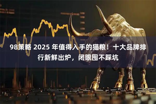 98策略 2025 年值得入手的猫粮！十大品牌排行新鲜出炉，闭眼囤不踩坑