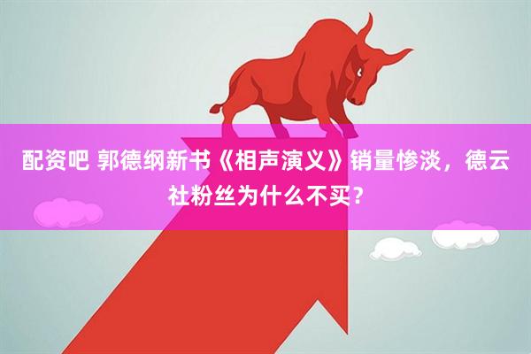 配资吧 郭德纲新书《相声演义》销量惨淡，德云社粉丝为什么不买？