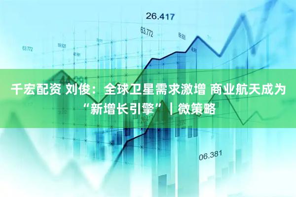 千宏配资 刘俊：全球卫星需求激增 商业航天成为“新增长引擎”｜微策略