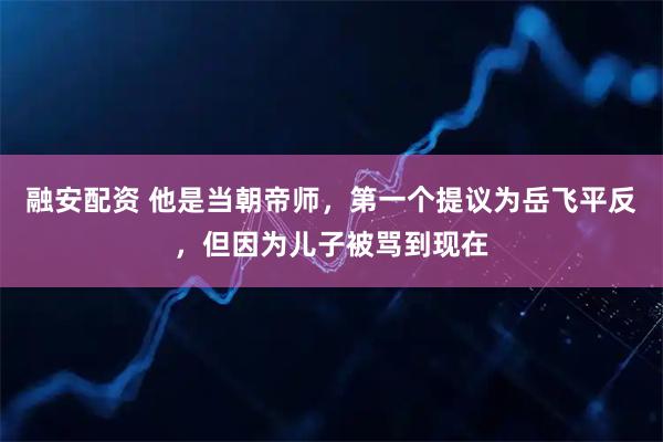 融安配资 他是当朝帝师，第一个提议为岳飞平反，但因为儿子被骂到现在