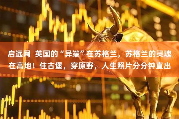 启远网  英国的“异端”在苏格兰，苏格兰的灵魂在高地！住古堡，穿原野，人生照片分分钟直出
