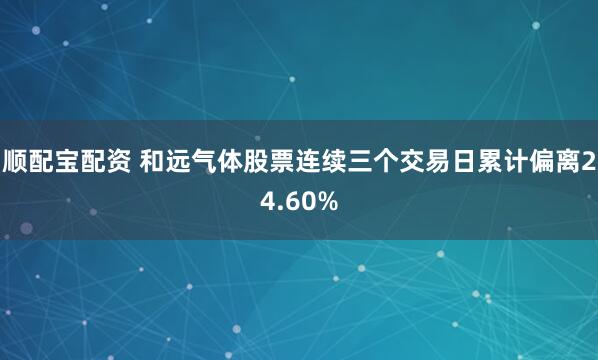 顺配宝配资 和远气体股票连续三个交易日累计偏离24.60%