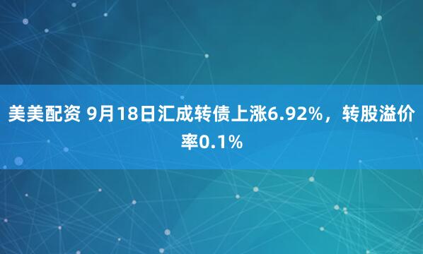 美美配资 9月18日汇成转债上涨6.92%，转股溢价率0.1%