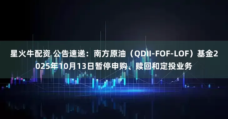 星火牛配资 公告速递：南方原油（QDII-FOF-LOF）基金2025年10月13日暂停申购、赎回和定投业务