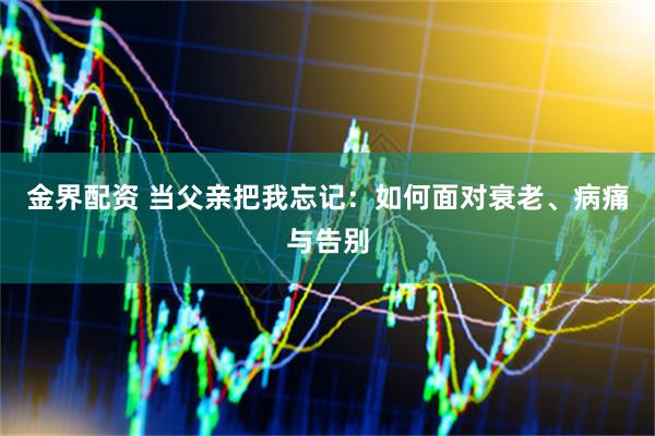 金界配资 当父亲把我忘记：如何面对衰老、病痛与告别