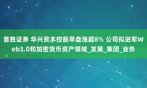 首胜证券 华兴资本控股早盘涨超8% 公司拟进军Web3.0和加密货币资产领域_发展_集团_业务