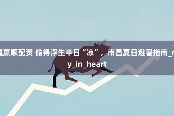 赢赢顺配资 偷得浮生半日“凉”，南昌夏日避暑指南_my_in_heart