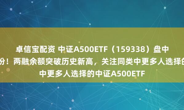 卓信宝配资 中证A500ETF（159338）盘中净流入超1.8亿份！两融余额突破历史新高，关注同类中更多人选择的中证A500ETF