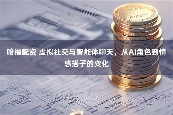 哈福配资 虚拟社交与智能体聊天，从AI角色到情感搭子的变化