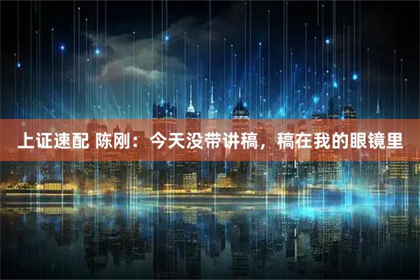 上证速配 陈刚：今天没带讲稿，稿在我的眼镜里