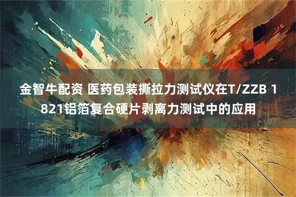 金智牛配资 医药包装撕拉力测试仪在T/ZZB 1821铝箔复合硬片剥离力测试中的应用