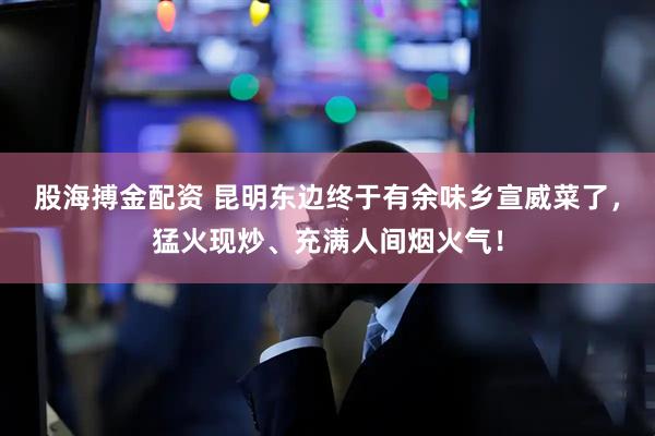 股海搏金配资 昆明东边终于有余味乡宣威菜了，猛火现炒、充满人间烟火气！