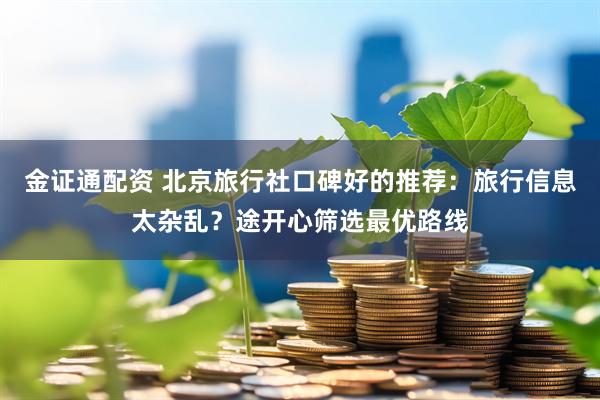 金证通配资 北京旅行社口碑好的推荐：旅行信息太杂乱？途开心筛选最优路线