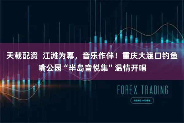 天载配资  江滩为幕，音乐作伴！重庆大渡口钓鱼嘴公园“半岛音悦集”温情开唱