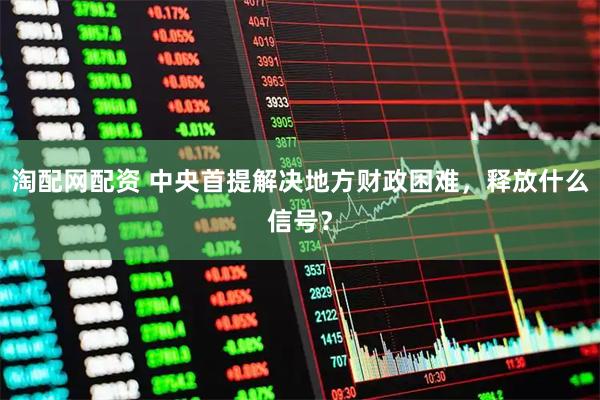 淘配网配资 中央首提解决地方财政困难，释放什么信号？