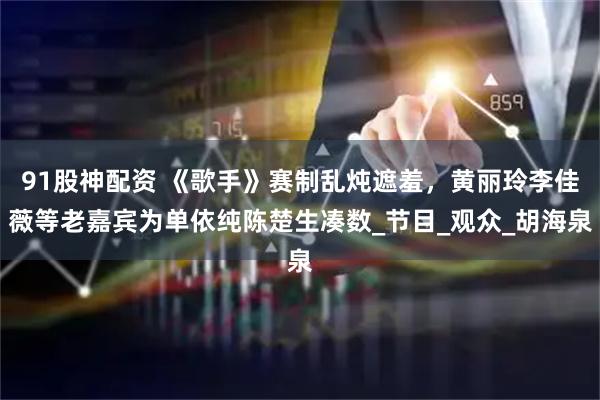 91股神配资 《歌手》赛制乱炖遮羞，黄丽玲李佳薇等老嘉宾为单依纯陈楚生凑数_节目_观众_胡海泉