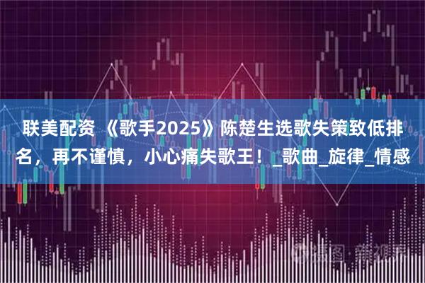 联美配资 《歌手2025》陈楚生选歌失策致低排名，再不谨慎，小心痛失歌王！_歌曲_旋律_情感