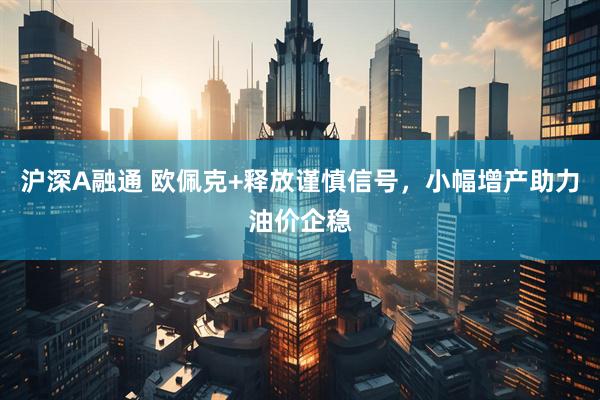 沪深A融通 欧佩克+释放谨慎信号，小幅增产助力油价企稳