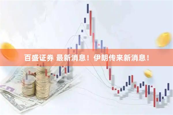 百盛证券 最新消息！伊朗传来新消息！
