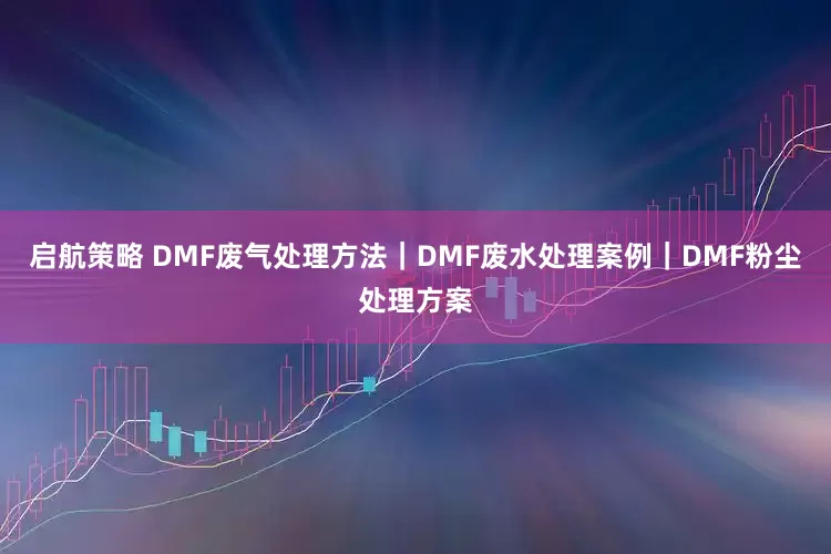 启航策略 DMF废气处理方法｜DMF废水处理案例｜DMF粉尘处理方案