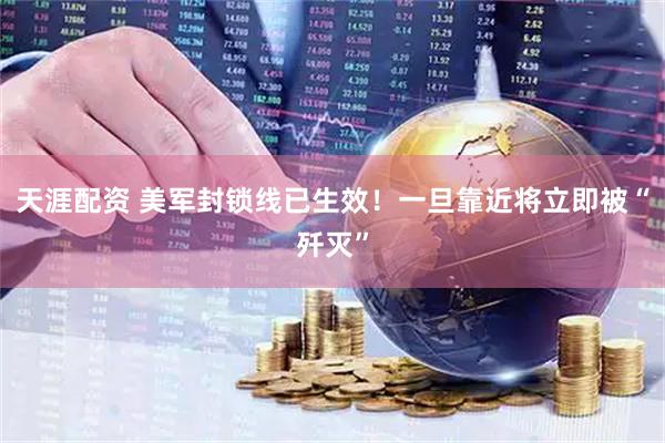 天涯配资 美军封锁线已生效！一旦靠近将立即被“歼灭”