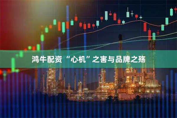 鸿牛配资 “心机”之害与品牌之殇
