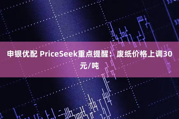 申银优配 PriceSeek重点提醒：废纸价格上调30元/吨