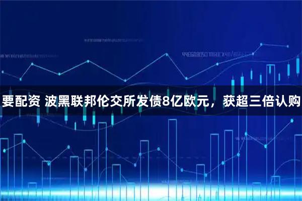 要配资 波黑联邦伦交所发债8亿欧元，获超三倍认购